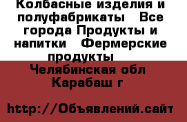 Колбасные изделия и полуфабрикаты - Все города Продукты и напитки » Фермерские продукты   . Челябинская обл.,Карабаш г.